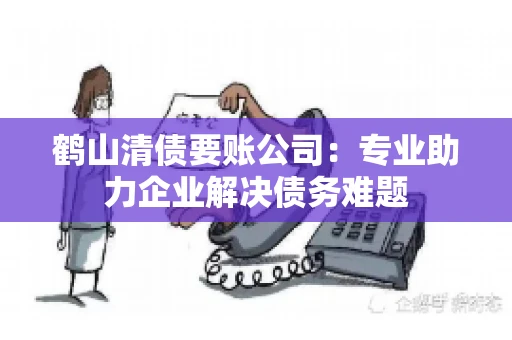 鹤山清债要账公司：专业助力企业解决债务难题