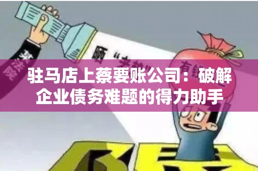 驻马店上蔡要账公司：破解企业债务难题的得力助手