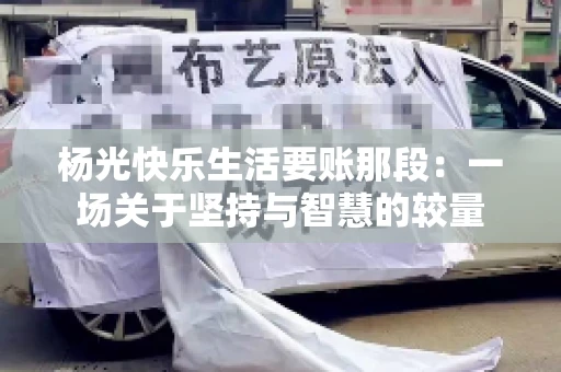 杨光快乐生活要账那段:一场关于坚持与智慧的较量 杨光快乐生活要账那段:一场关于坚持与智慧的较量