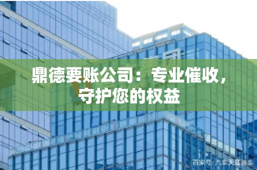 鼎德要账公司：专业催收，守护您的权益
