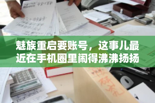 魅族重启要账号,这事儿最近在手机圈里闹得沸沸扬扬。不少魅友在重启手机时,突然发现需要输入账号信息,这可把人给弄蒙了。今天,我就来跟大家聊聊这个话题,看看魅族重启要账号背后到底隐藏着什么。 魅族重启要账号,这事儿最近在手机圈里闹得沸沸扬扬。不少魅友在重启手机时,突然发现需要输入账号信息,这可把人给弄蒙了。今天,我就来跟大家聊聊这个话题,看看魅族重启要账号背后到底隐藏着什么。