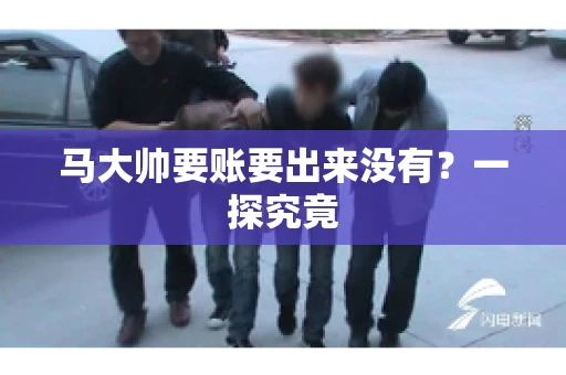 马大帅要账要出来没有?一探究竟 马大帅要账要出来没有?一探究竟