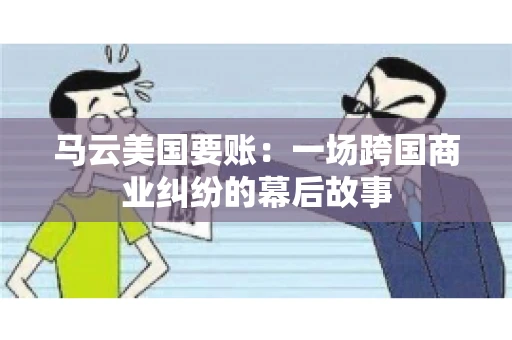 马云美国要账:一场跨国商业纠纷的幕后故事 马云美国要账:一场跨国商业纠纷的幕后故事
