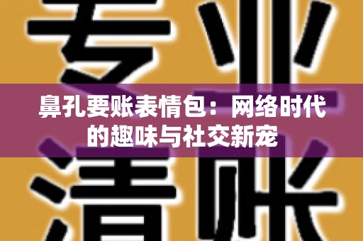 鼻孔要账表情包:网络时代的趣味与社交新宠 鼻孔要账表情包:网络时代的趣味与社交新宠