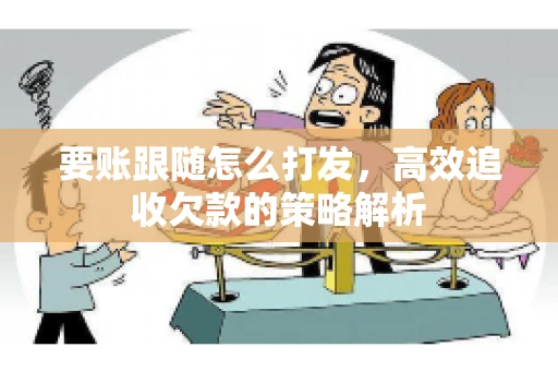 要账跟随怎么打发，高效追收欠款的策略解析