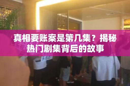 真相要账案是第几集?揭秘热门剧集背后的故事 真相要账案是第几集?揭秘热门剧集背后的故事