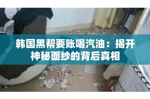 韩国黑帮要账喝汽油:揭开神秘面纱的背后真相 韩国黑帮要账喝汽油:揭开神秘面纱的背后真相