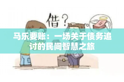 马乐要账:一场关于债务追讨的民间智慧之旅 马乐要账:一场关于债务追讨的民间智慧之旅