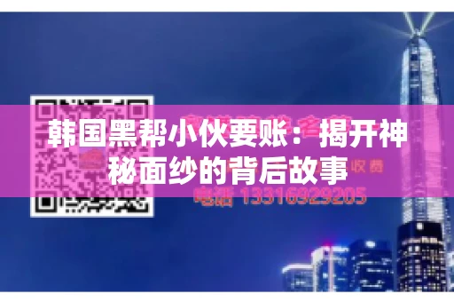 韩国黑帮小伙要账：揭开神秘面纱的背后故事