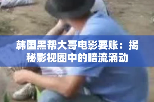 韩国黑帮大哥电影要账:揭秘影视圈中的暗流涌动 韩国黑帮大哥电影要账:揭秘影视圈中的暗流涌动