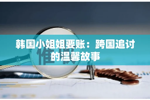 韩国小姐姐要账：跨国追讨的温馨故事