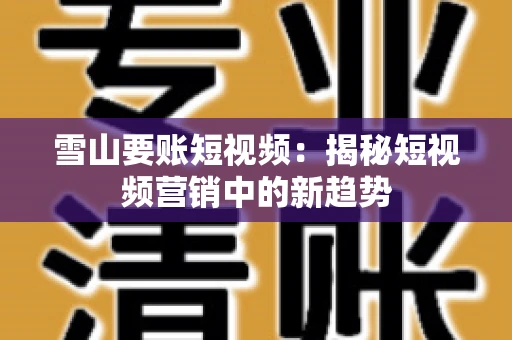 雪山要账短视频:揭秘短视频营销中的新趋势 雪山要账短视频:揭秘短视频营销中的新趋势