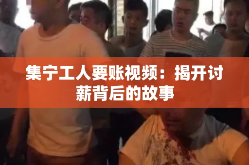 集宁工人要账视频：揭开讨薪背后的故事