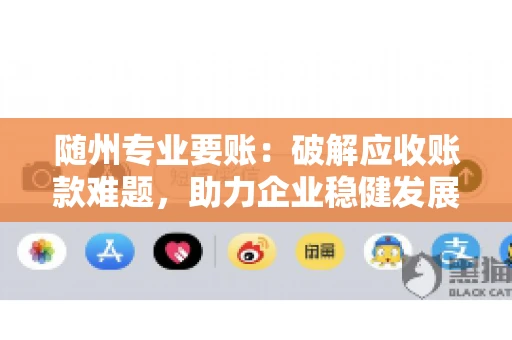 随州专业要账:破解应收账款难题,助力企业稳健发展 随州专业要账:破解应收账款难题,助力企业稳健发展