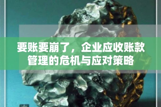 要账要崩了,企业应收账款管理的危机与应对策略 要账要崩了,企业应收账款管理的危机与应对策略