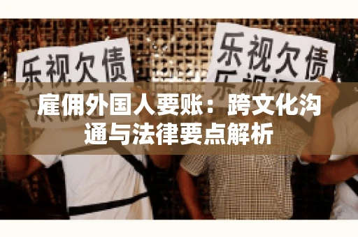 雇佣外国人要账：跨文化沟通与法律要点解析