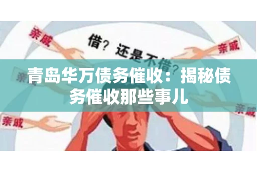 青岛华万债务催收：揭秘债务催收那些事儿