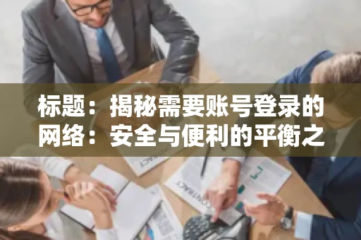 标题:揭秘需要账号登录的网络:安全与便利的平衡之道 标题:揭秘需要账号登录的网络:安全与便利的平衡之道