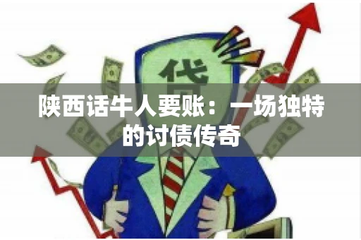 陕西话牛人要账:一场独特的讨债传奇 陕西话牛人要账:一场独特的讨债传奇