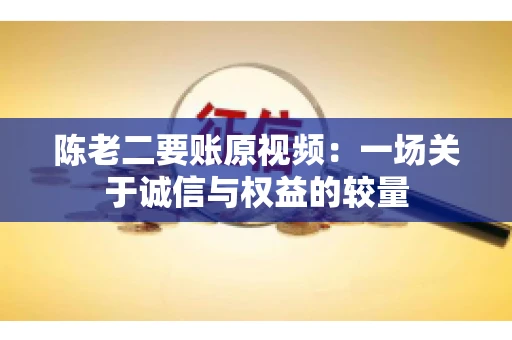 陈老二要账原视频：一场关于诚信与权益的较量