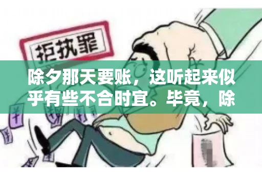除夕那天要账，这听起来似乎有些不合时宜。毕竟，除夕是团圆的时刻，家家户户都在享受着节日的欢乐。然而，在现实生活中，总有一些人因为各种原因，不得不在这样一个特殊的日子里，去处理一些不那么愉快的事情，比如要账。今天，我们就来聊聊这个话题，看看在除夕那天要账，究竟是一种怎样的体验。