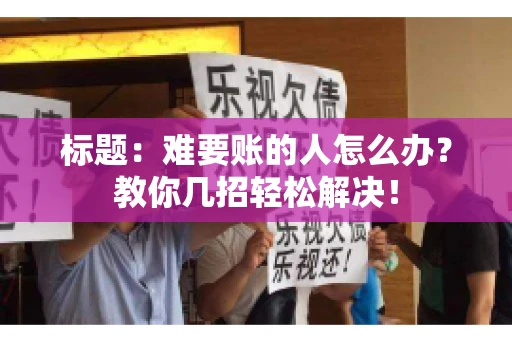 标题:难要账的人怎么办?教你几招轻松解决! 标题:难要账的人怎么办?教你几招轻松解决!
