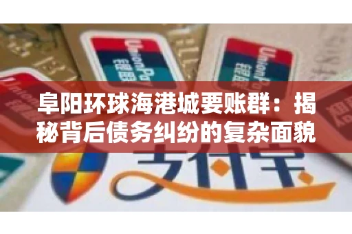 阜阳环球海港城要账群:揭秘背后债务纠纷的复杂面貌 阜阳环球海港城要账群:揭秘背后债务纠纷的复杂面貌