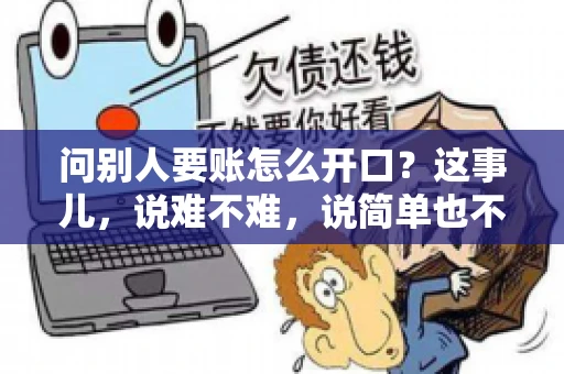 问别人要账怎么开口?这事儿,说难不难,说简单也不简单。咱们得讲究个策略,得让人家心甘情愿地把钱给你。下面,我就来跟大家聊聊这个话题,希望能帮到那些正在为要账头疼的朋友们。 问别人要账怎么开口?这事儿,说难不难,说简单也不简单。咱们得讲究个策略,得让人家心甘情愿地把钱给你。下面,我就来跟大家聊聊这个话题,希望能帮到那些正在为要账头疼的朋友们。