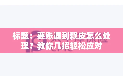 标题：要账遇到赖皮怎么处理？教你几招轻松应对