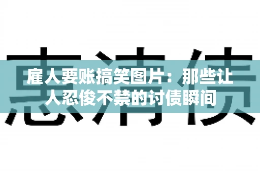 雇人要账搞笑图片：那些让人忍俊不禁的讨债瞬间