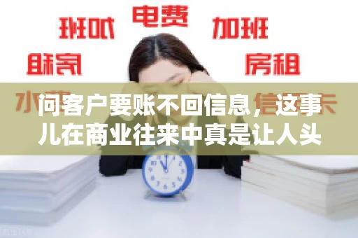 问客户要账不回信息,这事儿在商业往来中真是让人头疼。咱们聊聊这个话题,看看怎么应对这种情况。 问客户要账不回信息,这事儿在商业往来中真是让人头疼。咱们聊聊这个话题,看看怎么应对这种情况。