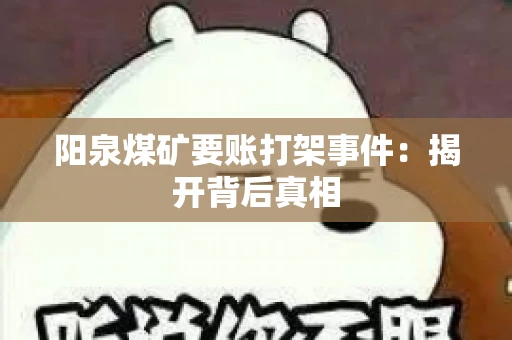 阳泉煤矿要账打架事件:揭开背后真相 阳泉煤矿要账打架事件:揭开背后真相