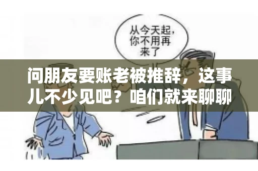 问朋友要账老被推辞,这事儿不少见吧?咱们就来聊聊这个话题,看看怎么才能让朋友还钱不那么尴尬。 问朋友要账老被推辞,这事儿不少见吧?咱们就来聊聊这个话题,看看怎么才能让朋友还钱不那么尴尬。