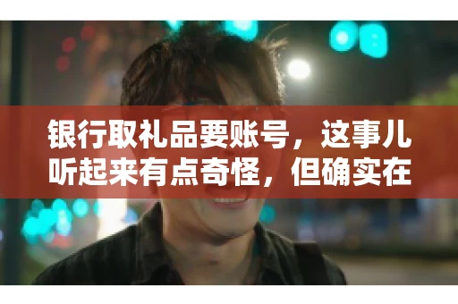 银行取礼品要账号,这事儿听起来有点奇怪,但确实在生活中时有发生。最近,就有朋友问我,为什么银行在取礼品时需要提供账号信息。这让我想起了自己之前的一次经历,于是决定和大家聊聊这个话题。 银行取礼品要账号,这事儿听起来有点奇怪,但确实在生活中时有发生。最近,就有朋友问我,为什么银行在取礼品时需要提供账号信息。这让我想起了自己之前的一次经历,于是决定和大家聊聊这个话题。