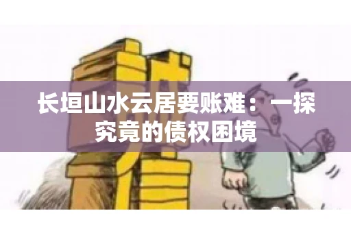 长垣山水云居要账难：一探究竟的债权困境