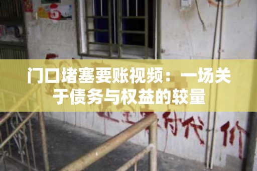 门口堵塞要账视频：一场关于债务与权益的较量