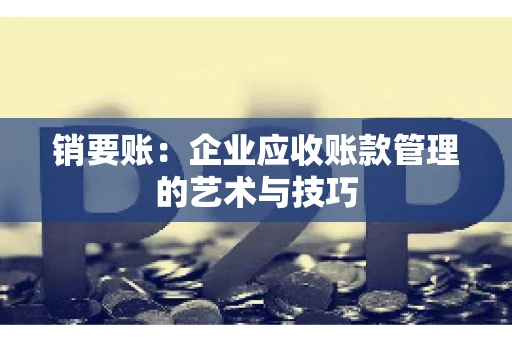 销要账:企业应收账款管理的艺术与技巧 销要账:企业应收账款管理的艺术与技巧
