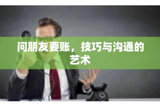 问朋友要账，技巧与沟通的艺术
