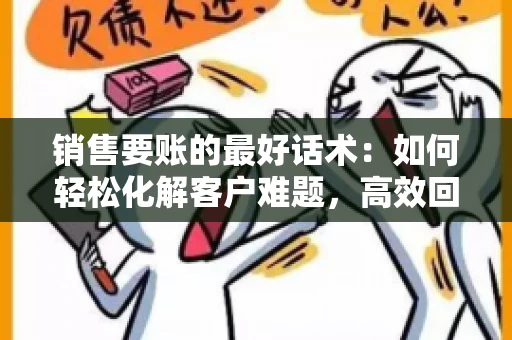 销售要账的最好话术：如何轻松化解客户难题，高效回款