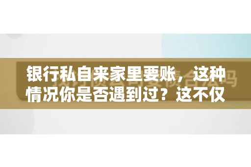 银行私自来家里要账，这种情况你是否遇到过？这不仅仅是一个法律问题，更涉及到我们每个人的日常生活。今天，我们就来聊聊这个话题，看看银行私自来家里要账的原因、法律依据以及我们该如何应对。