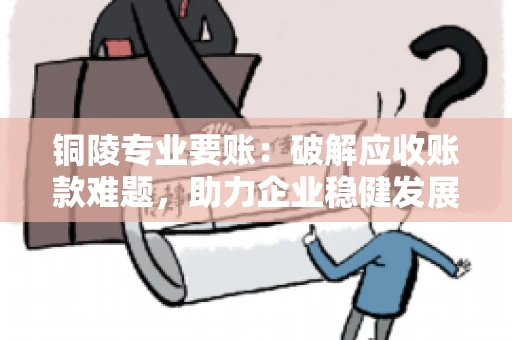 铜陵专业要账：破解应收账款难题，助力企业稳健发展