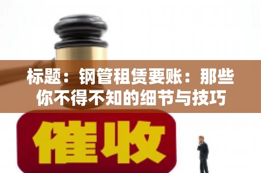 标题：钢管租赁要账：那些你不得不知的细节与技巧