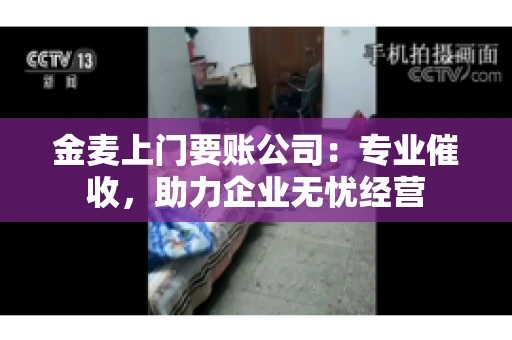 金麦上门要账公司：专业催收，助力企业无忧经营
