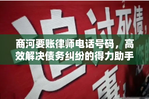 商河要账律师电话号码，高效解决债务纠纷的得力助手