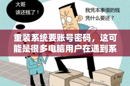 重装系统要账号密码,这可能是很多电脑用户在遇到系统问题时都会遇到的一个问题。今天,我就来和大家聊聊这个话题,希望能帮助到那些正在为重装系统而烦恼的朋友们。 重装系统要账号密码,这可能是很多电脑用户在遇到系统问题时都会遇到的一个问题。今天,我就来和大家聊聊这个话题,希望能帮助到那些正在为重装系统而烦恼的朋友们。