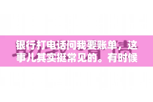 银行打电话问我要账单，这事儿其实挺常见的。有时候，接到银行的电话，一开口就是询问账单，心里难免会有些疑惑。今天，我就来和大家聊聊这个话题，希望能帮到那些和我一样，接到银行电话询问账单的朋友们。