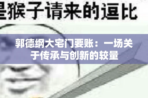 郭德纲大宅门要账：一场关于传承与创新的较量