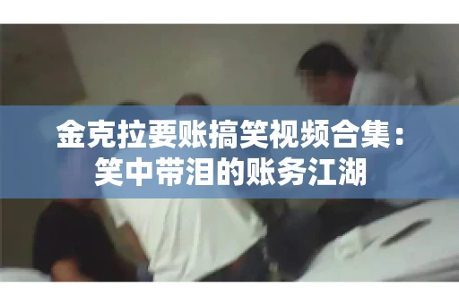 金克拉要账搞笑视频合集：笑中带泪的账务江湖