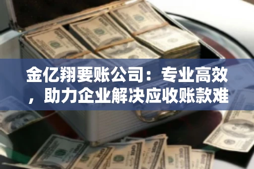 金亿翔要账公司：专业高效，助力企业解决应收账款难题