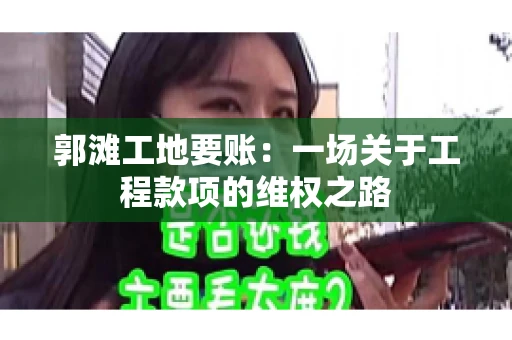 郭滩工地要账：一场关于工程款项的维权之路